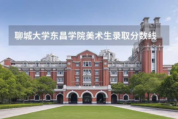 聊城大学东昌学院美术生录取分数线 聊城大学专业录取分数线
