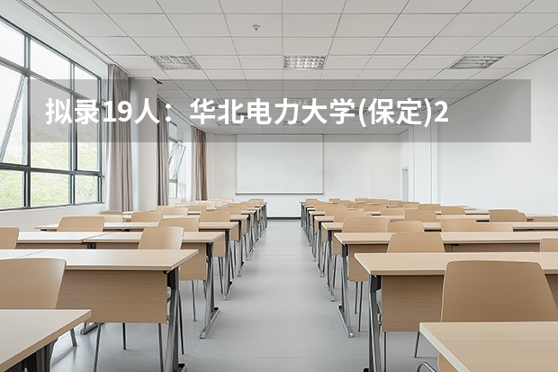 拟录19人:华北电力大学(保定)25应统拟录取名单发布!最低340分! 保定市的大学排名一览表,附前三名录取分数线
