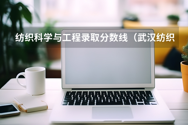 纺织科学与工程录取分数线（武汉纺织大学2025录取线）