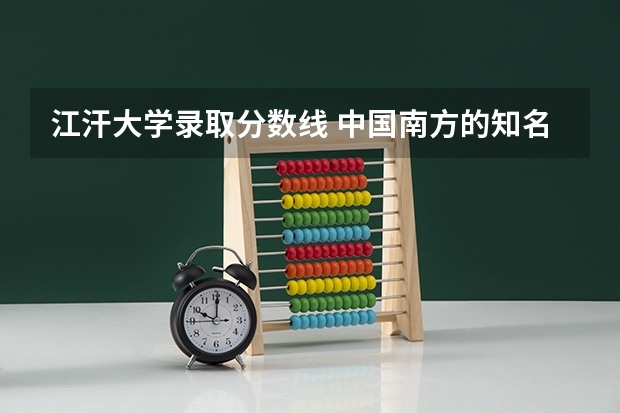 江汗大学录取分数线 中国南方的知名大学有那些