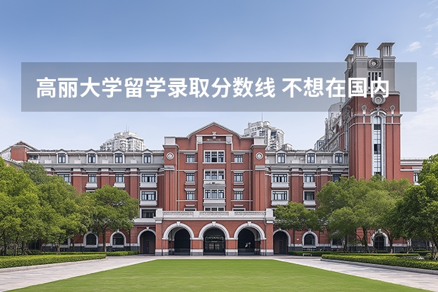 高丽大学留学录取分数线 不想在国内读本科？延世大学了解一下！