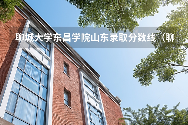 聊城大学东昌学院山东录取分数线（聊城大学东昌学院专科录取分数线）