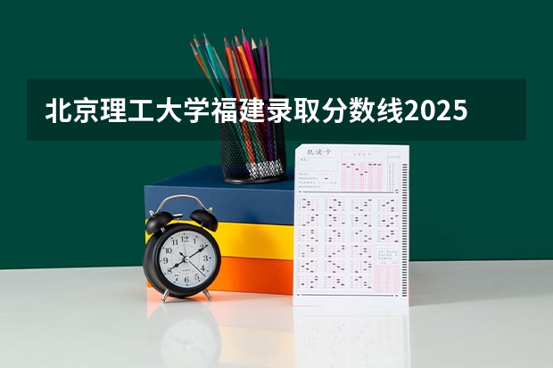 北京理工大学福建录取分数线2025（各个省份大学录取分数线）