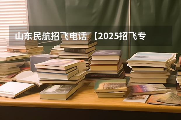 山东民航招飞电话 【2025招飞专栏1】中飞院2025年飞行技术专业招生简章