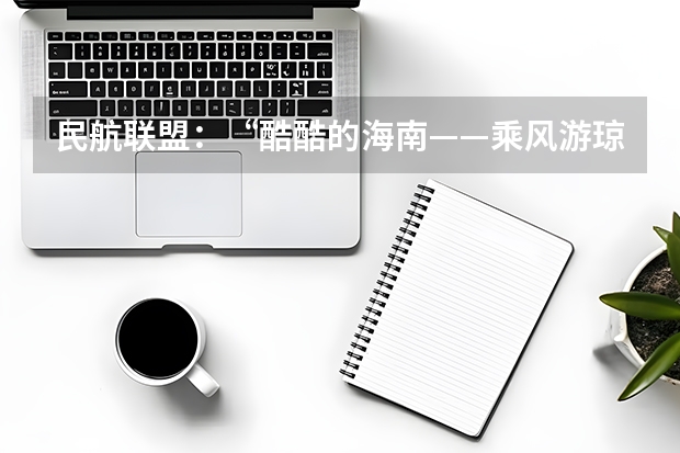 民航联盟：“酷酷的海南——乘风游琼州 万里何须归”推介会首站亮相安庆（安庆天柱山民航机场介绍？）