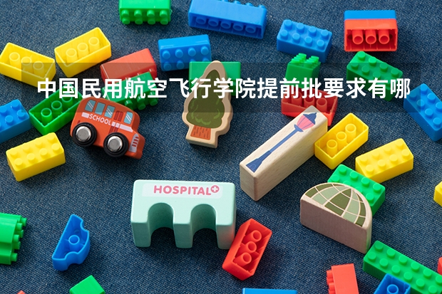 中国民用航空飞行学院提前批要求有哪些