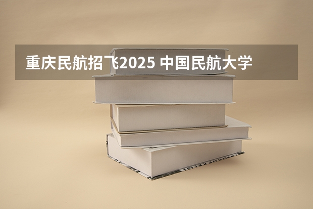 重庆民航招飞2025 中国民航大学2025年飞行技术专业报考须知