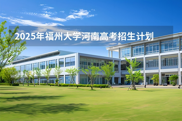 2025年福州大学河南高考招生计划（2026参考）