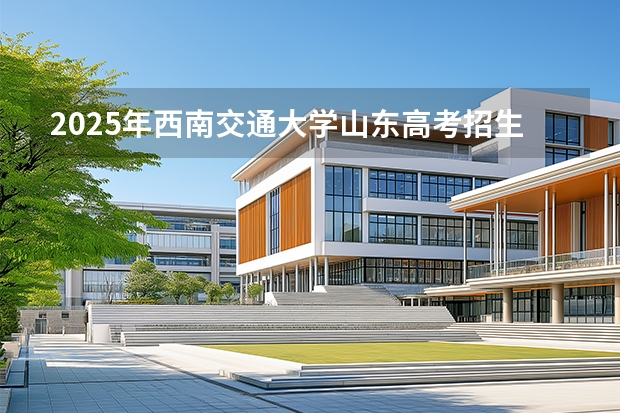 2025年西南交通大学山东高考招生计划（2026参考）