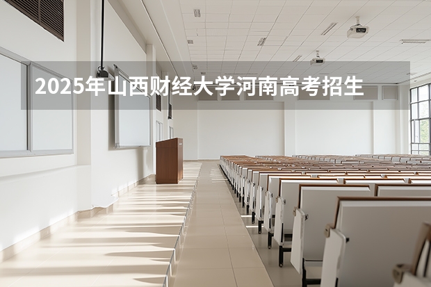 2025年山西财经大学河南高考招生计划（2026参考）