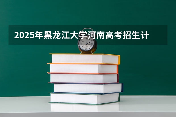 2025年黑龙江大学河南高考招生计划（2026参考）