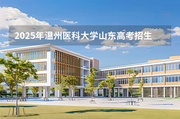 2025年温州医科大学山东高考招生计划（2026参考）