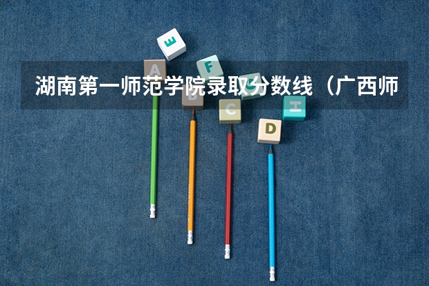 湖南第一师范学院录取分数线（广西师范大学离江学院录取分数线）