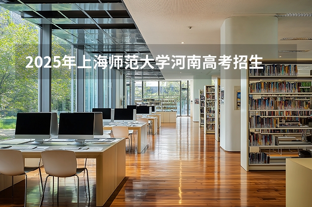 2025年上海师范大学河南高考招生计划（2026参考）