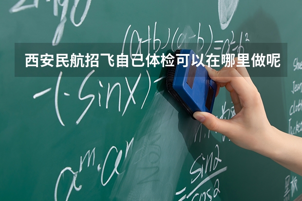 西安民航招飞自己体检可以在哪里做呢，我高二，有同学去年是在空军医院做的，但是听说只有民航医院能做，