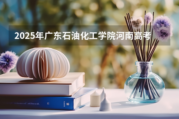 2025年广东石油化工学院河南高考招生计划（2026参考）