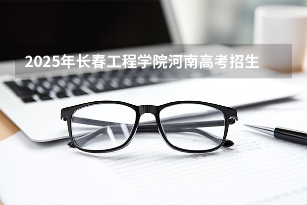 2025年长春工程学院河南高考招生计划（2026参考）