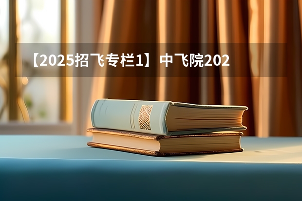 【2025招飞专栏1】中飞院2025年飞行技术专业招生简章（南京航空航天大学招生章程）