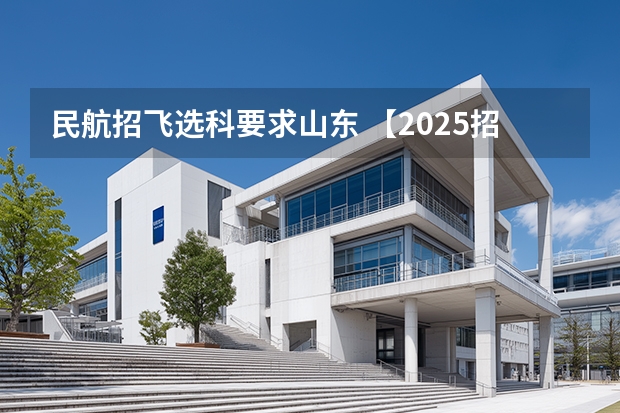 民航招飞选科要求山东 【2025招飞专栏1】中飞院2025年飞行技术专业招生简章
