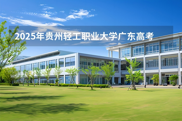 2025年贵州轻工职业大学广东高考招生计划（2026参考）