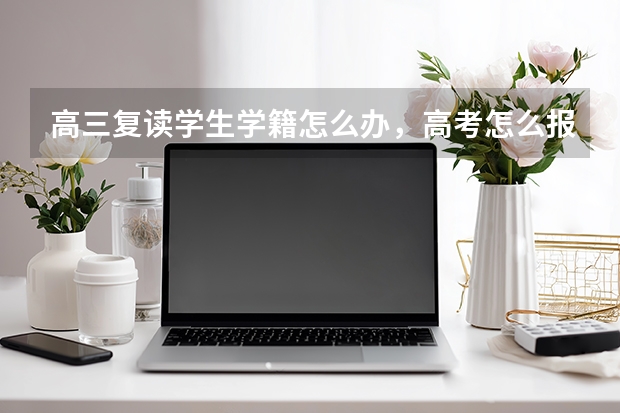 高三复读学生学籍怎么办，高考怎么报名