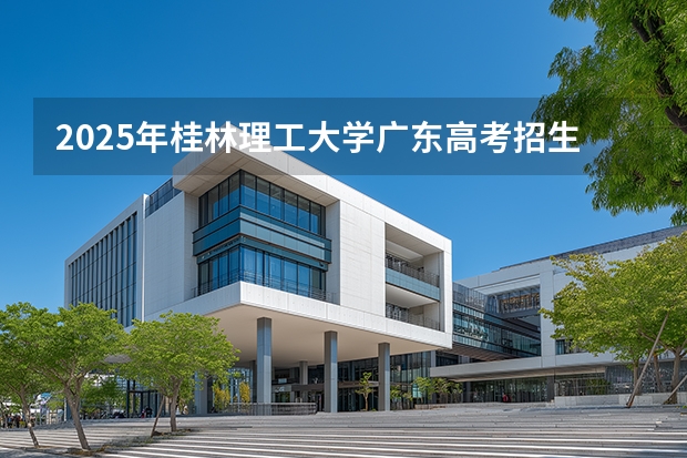 2025年桂林理工大学广东高考招生计划（2026参考）