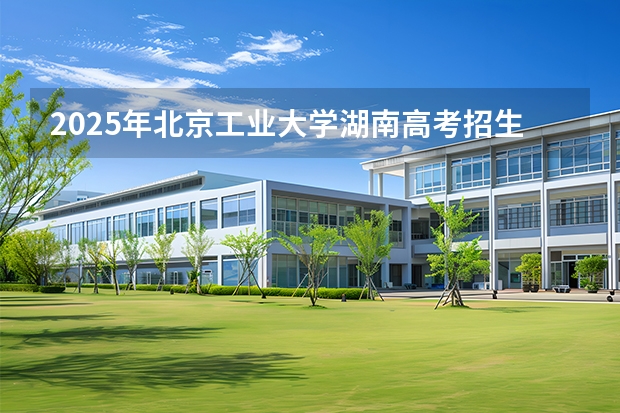 2025年北京工业大学湖南高考招生计划（2026参考）