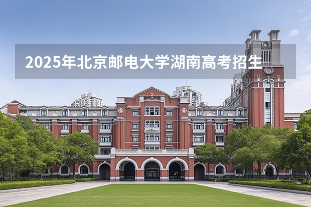 2025年北京邮电大学湖南高考招生计划（2026参考）