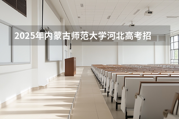 2025年内蒙古师范大学河北高考招生计划（2026参考）