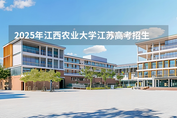2025年江西农业大学江苏高考招生计划（2026参考）