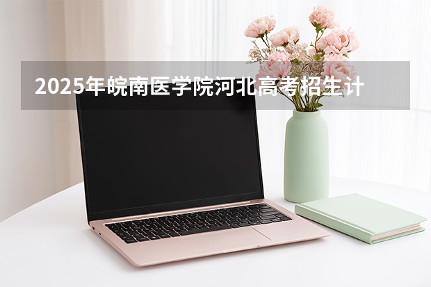 2025年皖南医学院河北高考招生计划（2026参考）