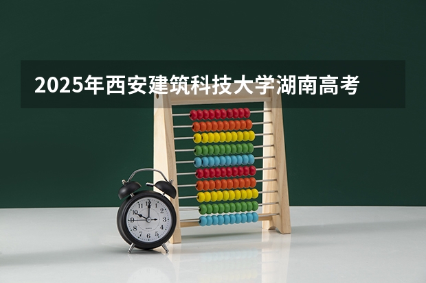 2025年西安建筑科技大学湖南高考招生计划（2026参考）