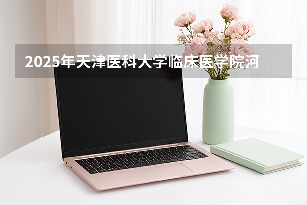 2025年天津医科大学临床医学院河南高考招生计划（2026参考）