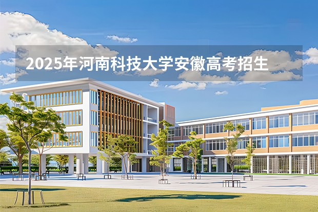 2025年河南科技大学安徽高考招生计划（2026参考）