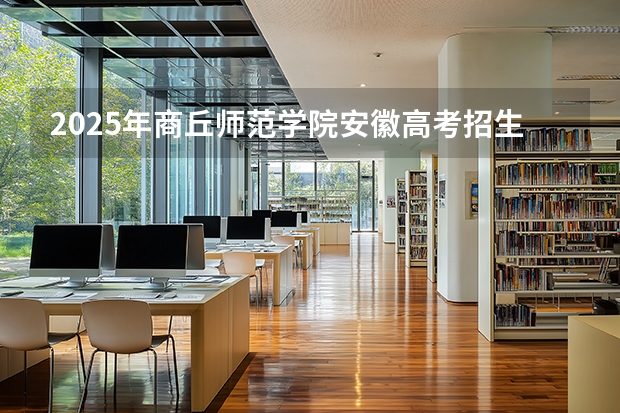 2025年商丘师范学院安徽高考招生计划（2026参考）