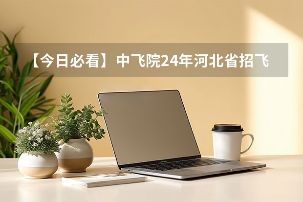【今日必看】中飞院24年河北省招飞初检时间安排 滨州学院2024年飞行技术专业招生简章