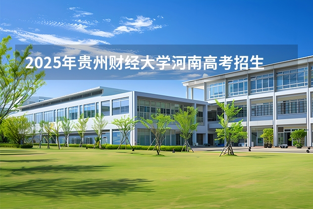 2025年贵州财经大学河南高考招生计划（2026参考）