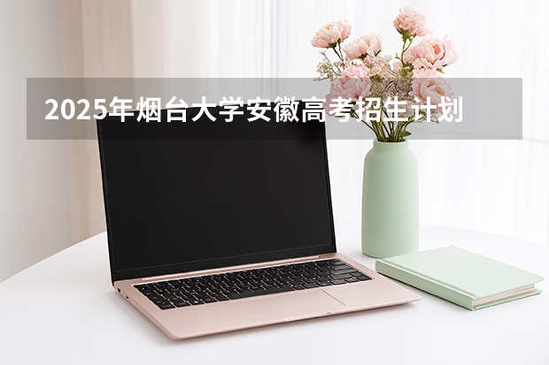 2025年烟台大学安徽高考招生计划（2026参考）