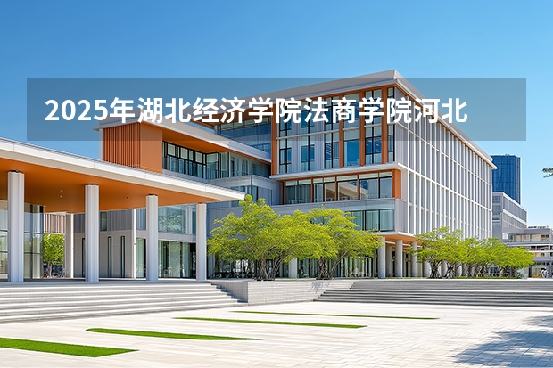 2025年湖北经济学院法商学院河北高考招生计划（2026参考）