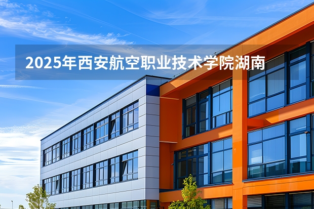 2025年西安航空职业技术学院湖南高考招生计划（2026参考）