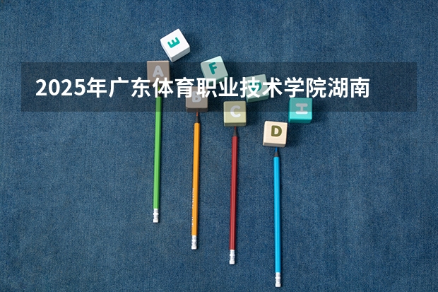 2025年广东体育职业技术学院湖南高考招生计划（2026参考）