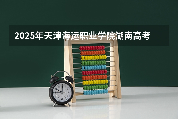 2025年天津海运职业学院湖南高考招生计划（2026参考）