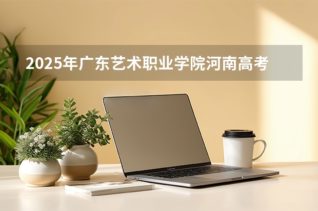 2025年广东艺术职业学院河南高考招生计划（2026参考）