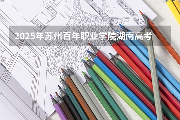 2025年苏州百年职业学院湖南高考招生计划（2026参考）