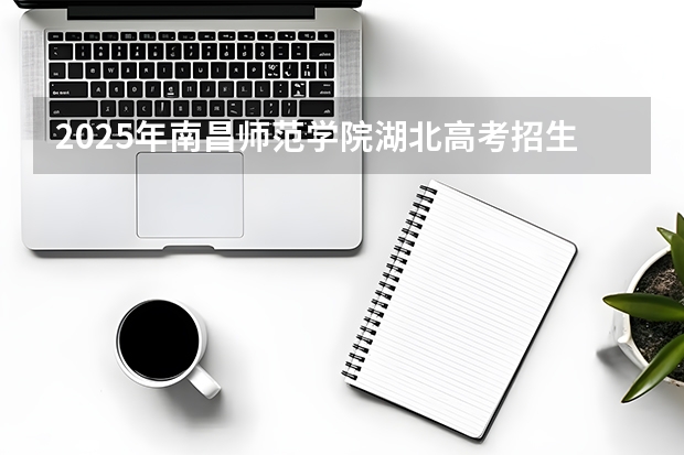 2025年南昌师范学院湖北高考招生计划（2026参考）