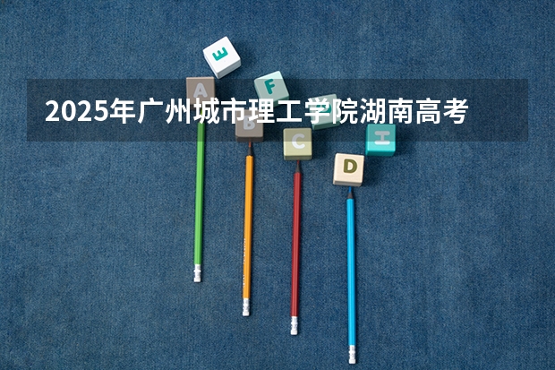 2025年广州城市理工学院湖南高考招生计划（2026参考）