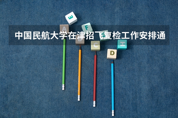 中国民航大学在津招飞复检工作安排通知（2025年北京空军招飞初检时间）