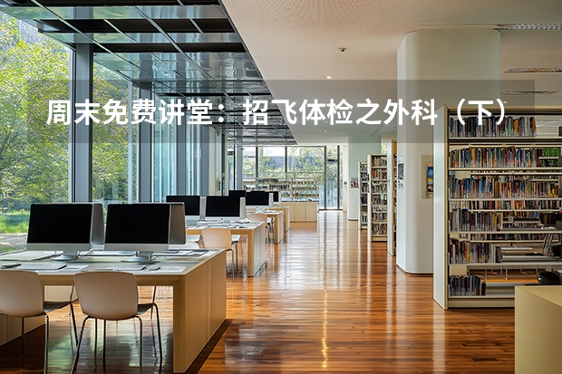 周末免费讲堂：招飞体检之外科（下） 高三养成生招飞体检系列三：外科体检内容和常见淘汰原因（2）