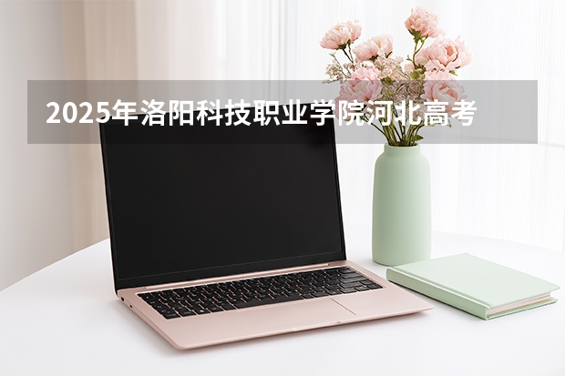 2025年洛阳科技职业学院河北高考招生计划（2026参考）