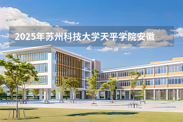 2025年苏州科技大学天平学院安徽高考招生计划（2026参考）